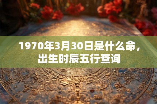1970年3月30日是什么命,出生时辰五行查询 1970年3月30日是什么命,出生时辰五行查询