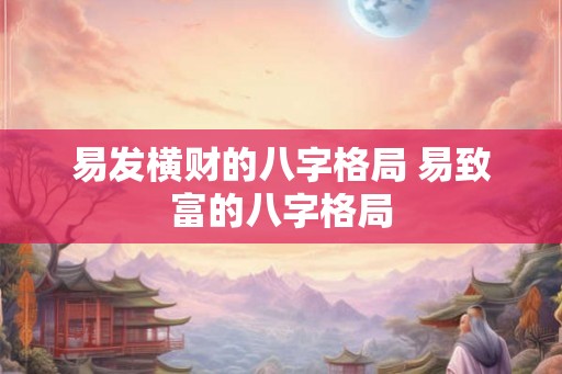 易发横财的八字格局 易致富的八字格局 易发横财的八字格局 易致富的八字格局