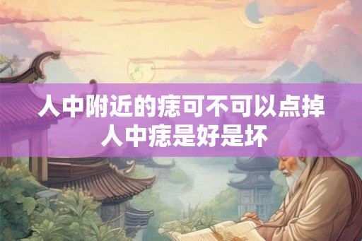 人中附近的痣可不可以点掉 人中痣是好是坏