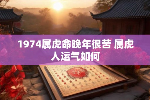 1974属虎命晚年很苦 属虎人运气如何 1974属虎命晚年很苦 属虎人运气如何