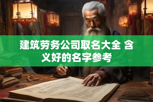 建筑劳务公司取名大全 含义好的名字参考