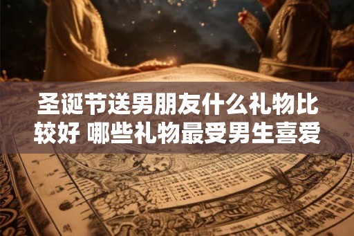 圣诞节送男朋友什么礼物比较好 哪些礼物最受男生喜爱