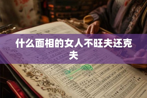 什么面相的女人不旺夫还克夫 什么面相的女人不旺夫还克夫