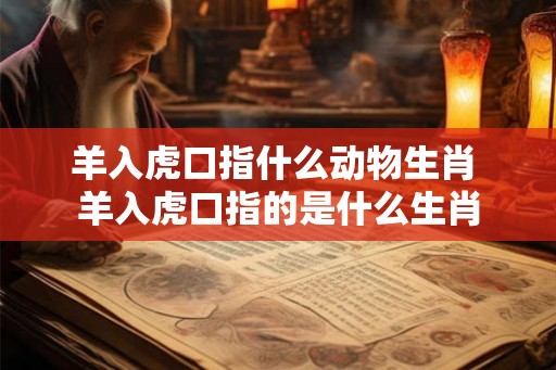 羊入虎口指什么动物生肖 羊入虎口指的是什么生肖