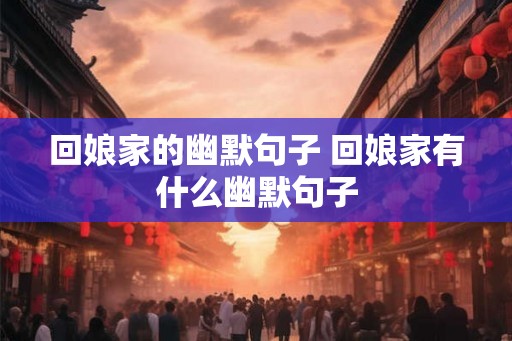 回娘家的幽默句子 回娘家有什么幽默句子