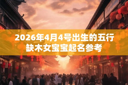 2026年4月4号出生的五行缺木女宝宝起名参考