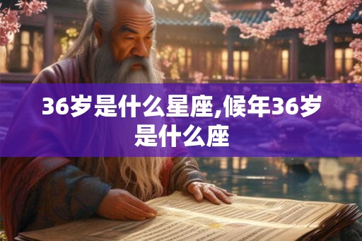 36岁是什么星座,候年36岁是什么座