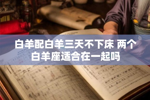 白羊配白羊三天不下床 两个白羊座适合在一起吗