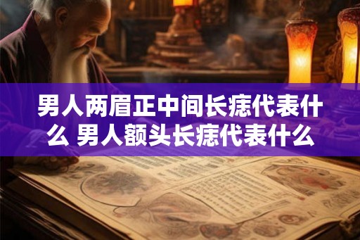 男人两眉正中间长痣代表什么 男人额头长痣代表什么