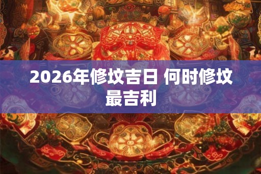 2026年修坟吉日 何时修坟最吉利
