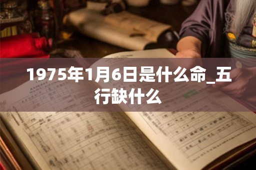 1975年1月6日是什么命_五行缺什么