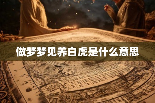 做梦梦见养白虎是什么意思 做梦梦见养白虎是什么意思