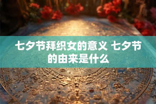 七夕节拜织女的意义 七夕节的由来是什么