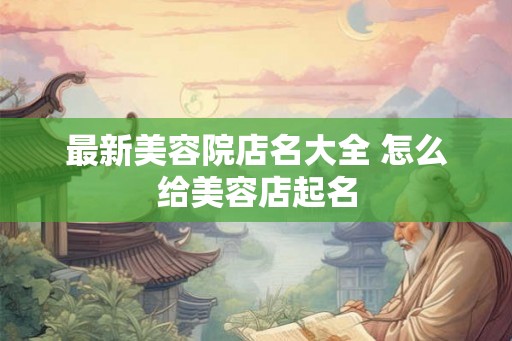 最新美容院店名大全 怎么给美容店起名