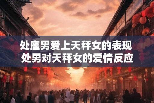 处座男爱上天秤女的表现 处男对天秤女的爱情反应