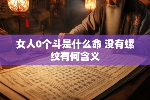 女人0个斗是什么命 没有螺纹有何含义 女人0个斗是什么命 没有螺纹有何含义