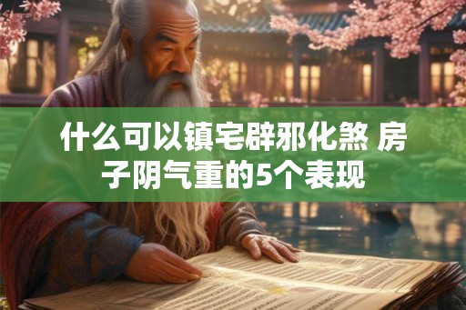 什么可以镇宅辟邪化煞 房子阴气重的5个表现