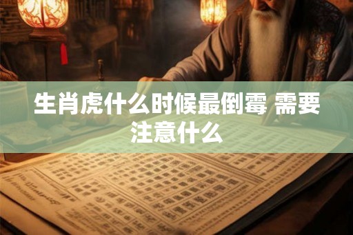 生肖虎什么时候最倒霉 需要注意什么 生肖虎什么时候最倒霉 需要注意什么