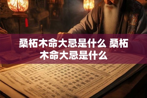 桑柘木命大忌是什么 桑柘木命大忌是什么