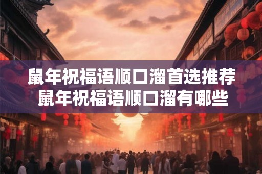 鼠年祝福语顺口溜首选推荐 鼠年祝福语顺口溜有哪些推荐 鼠年祝福语顺口溜首选推荐 鼠年祝福语顺口溜有哪些推荐