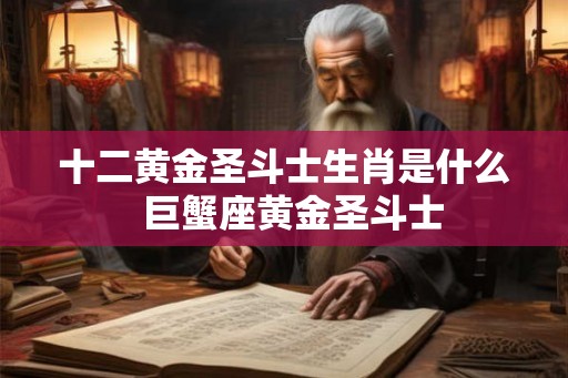 十二黄金圣斗士生肖是什么  巨蟹座黄金圣斗士