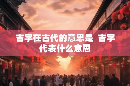 吉字在古代的意思是  吉字代表什么意思