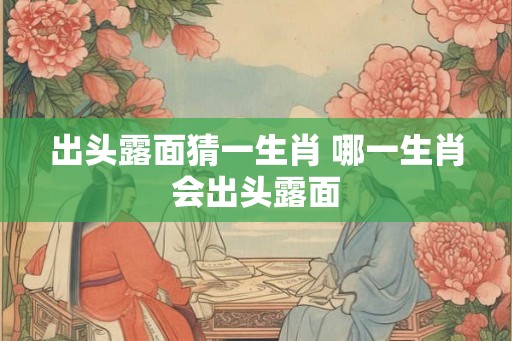 出头露面猜一生肖 哪一生肖会出头露面