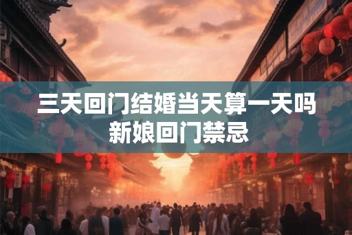 三天回门结婚当天算一天吗 新娘回门禁忌