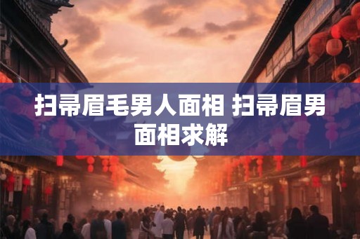 扫帚眉毛男人面相 扫帚眉男面相求解