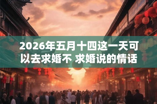 2026年五月十四这一天可以去求婚不 求婚说的情话