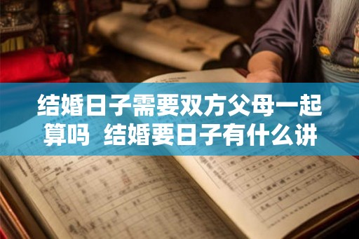 结婚日子需要双方父母一起算吗 结婚要日子有什么讲究 结婚日子需要双方父母一起算吗 结婚要日子有什么讲究