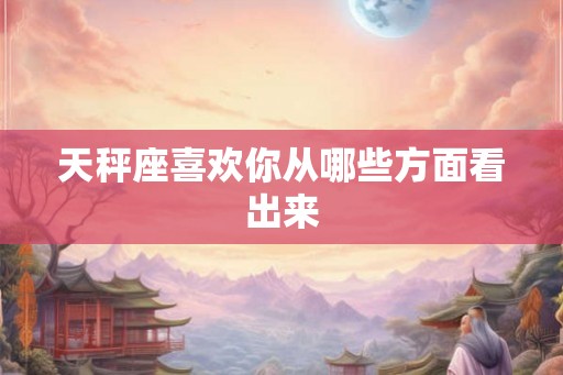 天秤座喜欢你从哪些方面看出来