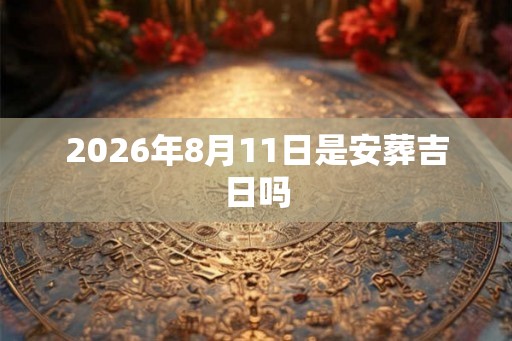 2026年8月11日是安葬吉日吗