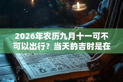 2026年农历九月十一可不可以出行?当天的吉时是在几点? 2026年农历九月十一可不可以出行?当天的吉时是在几点?