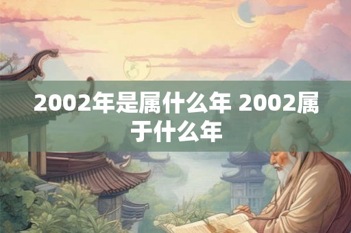 2002年是属什么年 2002属于什么年 2002年是属什么年 2002属于什么年