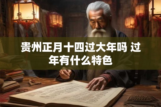 贵州正月十四过大年吗 过年有什么特色