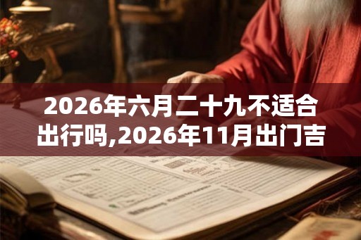 2026年六月二十九不适合出行吗,2026年11月出门吉日(3天) 2026年六月二十九不适合出行吗,2026年11月出门吉日(3天)