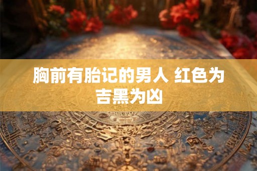 胸前有胎记的男人 红色为吉黑为凶 胸前有胎记的男人 红色为吉黑为凶