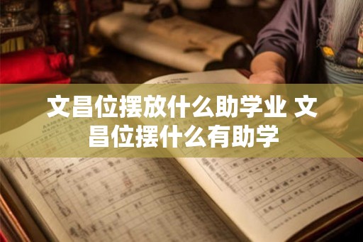文昌位摆放什么助学业 文昌位摆什么有助学 文昌位摆放什么助学业 文昌位摆什么有助学