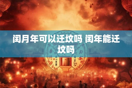 闰月年可以迁坟吗 闰年能迁坟吗