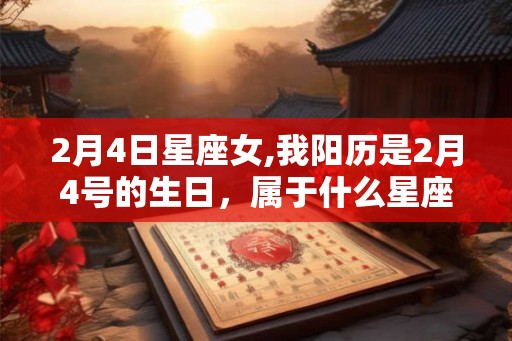 2月4日星座女,我阳历是2月4号的生日，属于什么星座