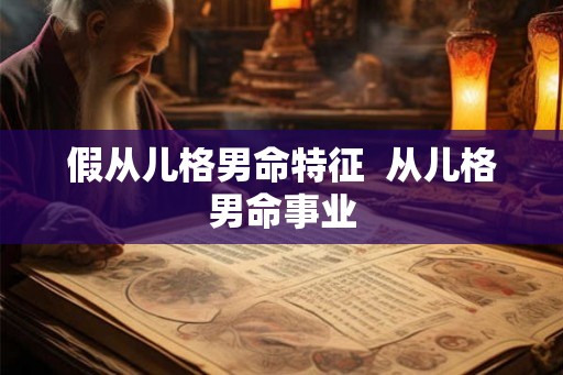 假从儿格男命特征  从儿格男命事业