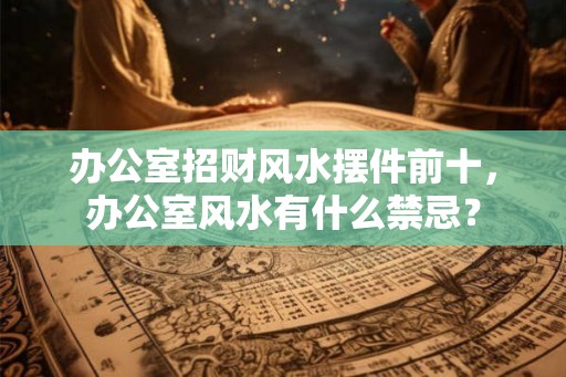 办公室招财风水摆件前十,办公室风水有什么禁忌? 办公室招财风水摆件前十,办公室风水有什么禁忌?