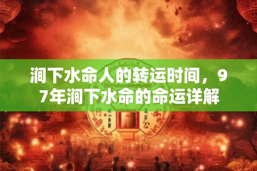 涧下水命人的转运时间,97年涧下水命的命运详解 涧下水命人的转运时间,97年涧下水命的命运详解