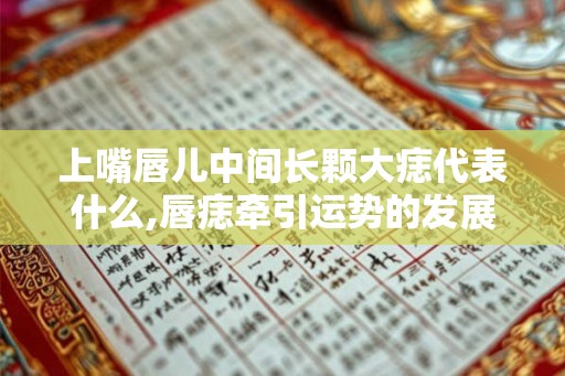 上嘴唇儿中间长颗大痣代表什么,唇痣牵引运势的发展 上嘴唇儿中间长颗大痣代表什么,唇痣牵引运势的发展