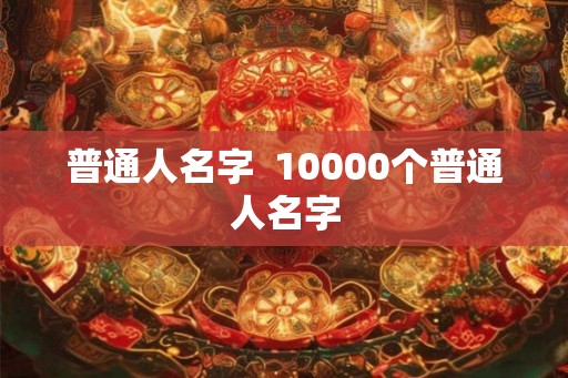 普通人名字 10000个普通人名字 普通人名字 10000个普通人名字