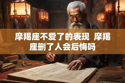 摩羯座不爱了的表现  摩羯座删了人会后悔吗
