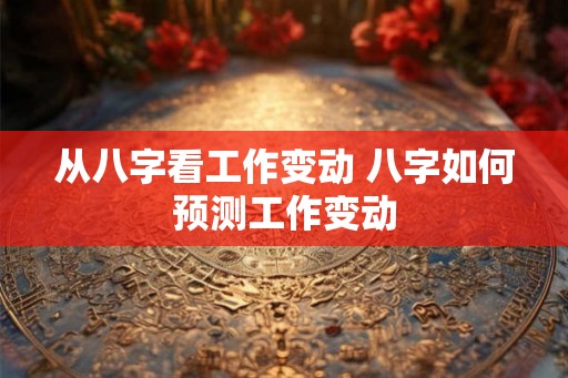 从八字看工作变动 八字如何预测工作变动
