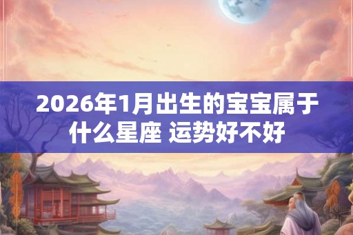 2026年1月出生的宝宝属于什么星座 运势好不好
