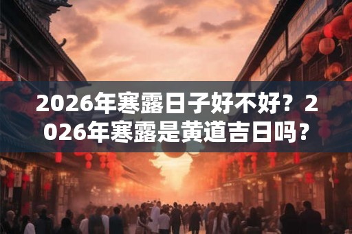 2026年寒露日子好不好？2026年寒露是黄道吉日吗？